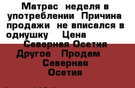 Матрас, неделя в употреблении. Причина продажи: не вписался в однушку. › Цена ­ 13 000 - Северная Осетия Другое » Продам   . Северная Осетия